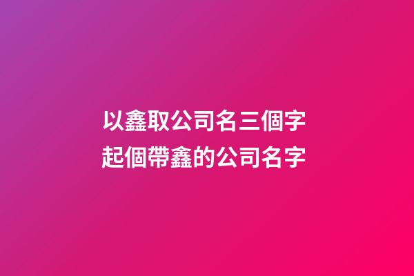 以鑫取公司名三個字 起個帶鑫的公司名字-第1張-公司起名-玄機派